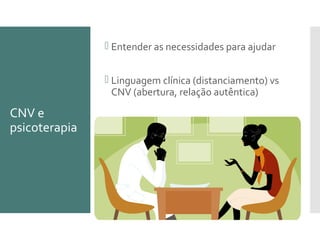 CNV e
psicoterapia
 Entender as necessidades para ajudar
 Linguagem clínica (distanciamento) vs
CNV (abertura, relação autêntica)
 