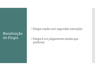 Banalização
do Elogio
 Elogio usado com segundas intenções
 Elogio é um julgamento (ainda que
positivo)
 