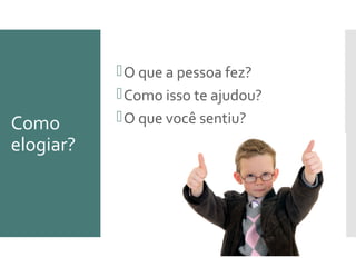 Como
elogiar?
O que a pessoa fez?
Como isso te ajudou?
O que você sentiu?
 