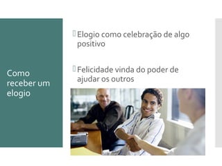 Como
receber um
elogio
Elogio como celebração de algo
positivo
Felicidade vinda do poder de
ajudar os outros
 
