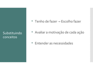 Substituindo
conceitos

Tenho de fazer Escolho fazer→

Avaliar a motivação de cada ação

Entender as necessidades
 