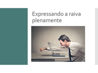 Expressando a raiva
plenamente
 