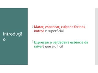 Introduçã
o
Matar, espancar, culpar e ferir os
outros é superficial
Expressar a verdadeira essência da
raiva é que é difícil
 
