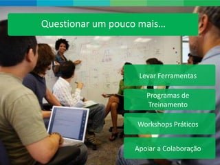 Questionar um pouco mais…



                   Levar Ferramentas

                     Programas de
                     Treinamento

                   Workshops Práticos


                  Apoiar a Colaboração
                                        12
 
