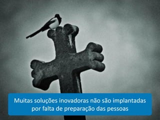 Muitas soluções inovadoras não são implantadas
      por falta de preparação das pessoas
                                                 31
 