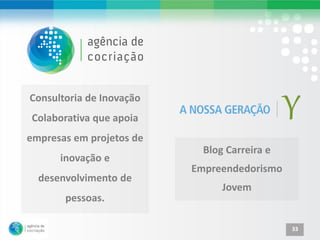 Consultoria de Inovação
Colaborativa que apoia
empresas em projetos de
                            Blog Carreira e
      inovação e
                          Empreendedorismo
  desenvolvimento de
                                Jovem
       pessoas.

                                              33
 