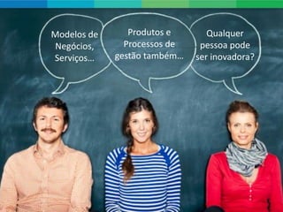 Modelos de      Produtos e       Qualquer
Negócios,      Processos de    pessoa pode
Serviços…    gestão também…   ser inovadora?
 