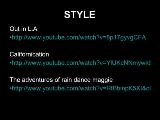 STYLE Out in L.A http://www.youtube.com/watch?v=8p17gyvgCFA Californication http://www.youtube.com/watch?v=YlUKcNNmywk&ob=av2e The adventures of rain dance maggie http://www.youtube.com/watch?v=RtBbinpK5XI&ob=av2e 