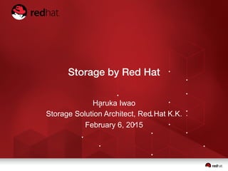 Storage by Red Hat
Haruka Iwao
Storage Solution Architect, Red Hat K.K.
February 6, 2015
 