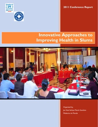 2011 Conference Report




 Innovative Approaches to
Improving Health in Slums




           Organized by,
           Jan Kala Sahitya Manch Sansthan
           Médecins du Monde
 