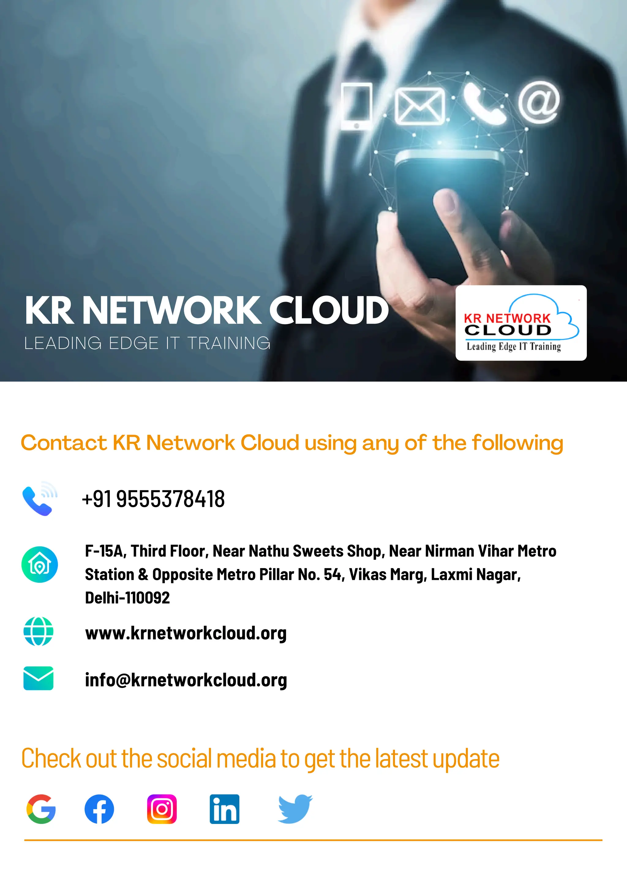 KR NETWORK CLOUD
LEADING EDGE IT TRAINING
+91 9555378418
F-15A, Third Floor, Near Nathu Sweets Shop, Near Nirman Vihar Metro
Station & Opposite Metro Pillar No. 54, Vikas Marg, Laxmi Nagar,
Delhi-110092
www.krnetworkcloud.org
info@krnetworkcloud.org
Checkoutthesocialmediatogetthelatestupdate
Contact KR Network Cloud using any of the following
 