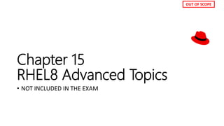 Chapter 15
RHEL8 Advanced Topics
• NOT INCLUDED IN THE EXAM
OUT OF SCOPE
 