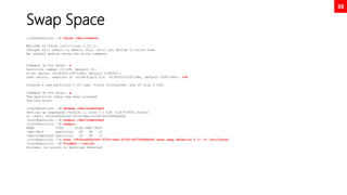 38
Swap Space
[root@neutrino ~]# fdisk /dev/nvme0n2
Welcome to fdisk (util-linux 2.32.1).
Changes will remain in memory only, until you decide to write them.
Be careful before using the write command.
Command (m for help): n
Partition number (3-128, default 3):
First sector (4196352-20971486, default 4196352):
Last sector, +sectors or +size{K,M,G,T,P} (4196352-20971486, default 20971486): +2G
Created a new partition 3 of type 'Linux filesystem' and of size 2 GiB.
Command (m for help): w
The partition table has been altered.
Syncing disks.
[root@neutrino ~]# mkswap /dev/nvme0n2p3
Setting up swapspace version 1, size = 2 GiB (2147479552 bytes)
no label, UUID=b2b9184f-5339-44bc-b756-6f03686be6d0
[root@neutrino ~]# swapon /dev/nvme0n2p3
[root@neutrino ~]# swapon
NAME TYPE SIZE USED PRIO
/dev/dm-1 partition 2G 0B -2
/dev/nvme0n2p3 partition 2G 0B -3
[root@neutrino ~]# echo “UUID=b2b9184f-5339-44bc-b756-6f03686be6d0 swap swap defaults 0 0” >> /etc/fstab
[root@neutrino ~]# findmnt --verify
Success, no errors or warnings detected
 