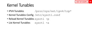 79
Kernel Tunables
• IPV4 Tunables /proc/sys/net/ipv4/tcp*
• Kernel Tunables Config /etc/sysctl.conf
• Reload Kernel Tunables sysctl -p
• List Kernel Tunables sysctl -a
OUT OF SCOPE
 