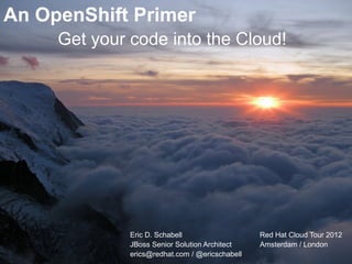 An OpenShift Primer
     Get your code into the Cloud!




              Eric D. Schabell                   Red Hat Cloud Tour 2012
              JBoss Senior Solution Architect    Amsterdam / London
              erics@redhat.com / @ericschabell
 