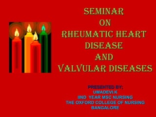 SEMINAR
ON
rheumatic heart
disease
and
valvular diseases
PRESENTED BY;
UMADEVI.K
IIND YEAR MSC NURSING
THE OXFORD COLLEGE OF NURSING
BANGALORE

 