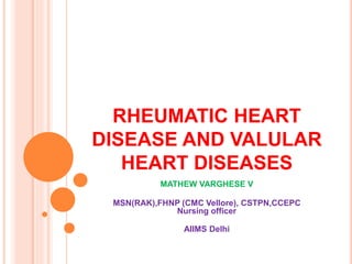 RHEUMATIC HEART
DISEASE AND VALULAR
HEART DISEASES
MATHEW VARGHESE V
MSN(RAK),FHNP (CMC Vellore), CSTPN,CCEPC
Nursing officer
AIIMS Delhi
 