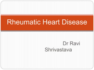 Dr Ravi
Shrivastava
Rheumatic Heart Disease
 