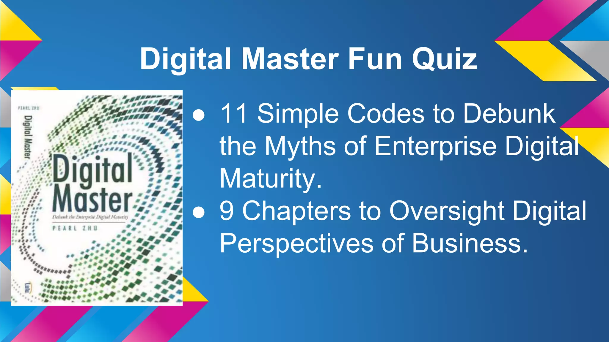 Digital Master Fun Quiz
● 11 Simple Codes to Debunk
the Myths of Enterprise Digital
Maturity.
● 9 Chapters to Oversight Digital
Perspectives of Business.
 