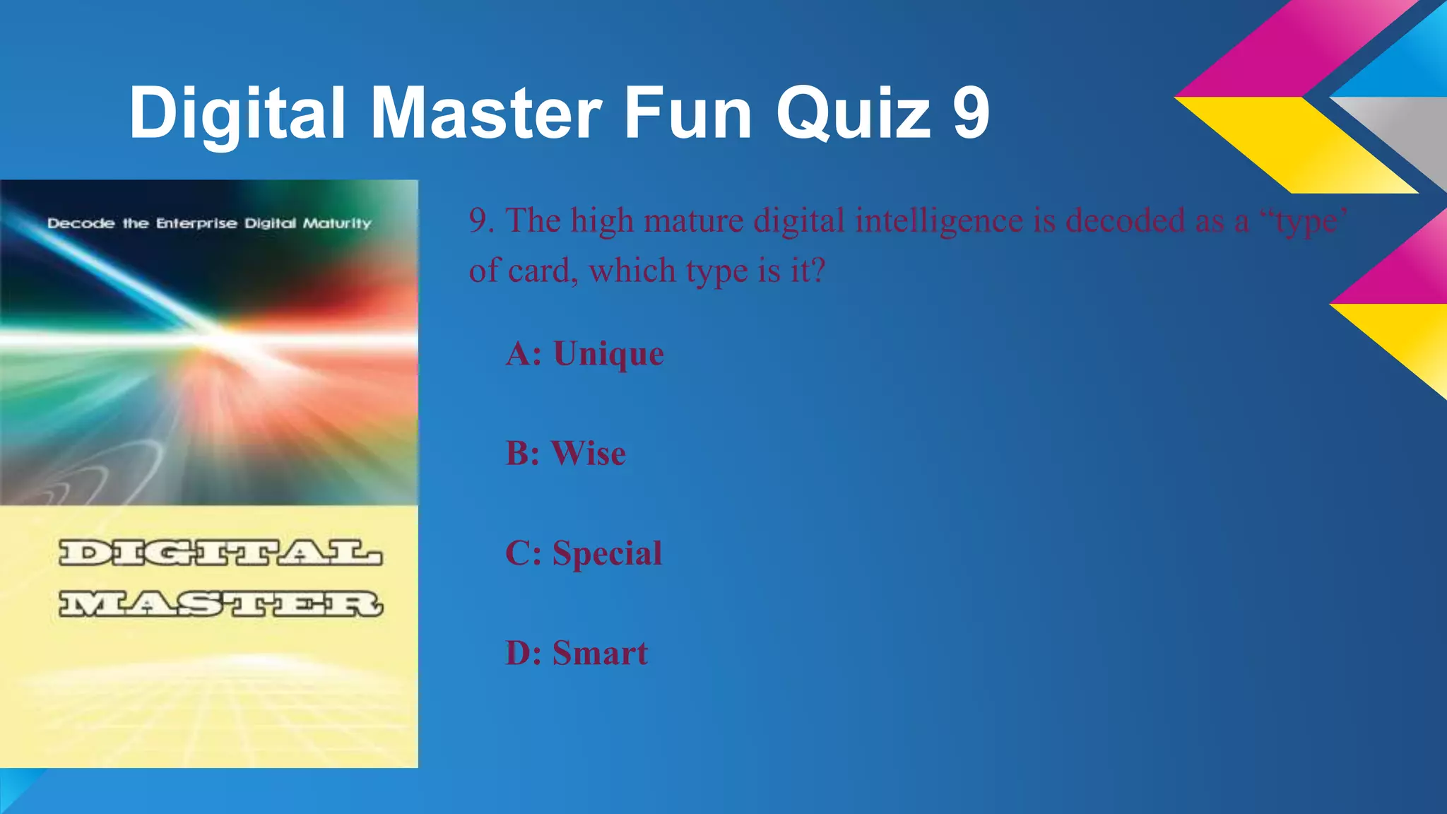 Digital Master Fun Quiz 9
9. The high mature digital intelligence is decoded as a “type’
of card, which type is it?
A: Unique
B: Wise
C: Special
D: Smart
 