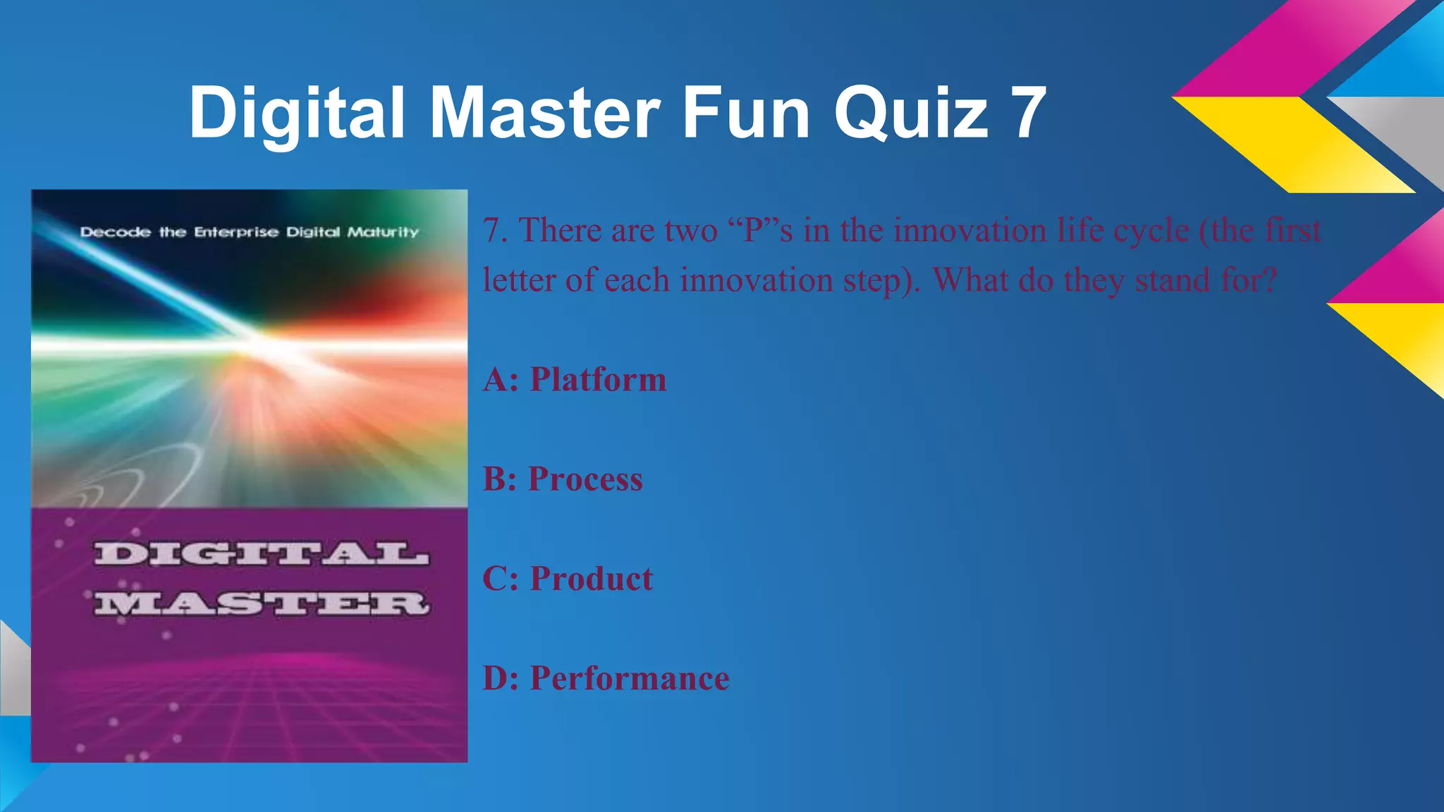Digital Master Fun Quiz 7
7. There are two “P”s in the innovation life cycle (the first
letter of each innovation step). What do they stand for?
A: Platform
B: Process
C: Product
D: Performance
 