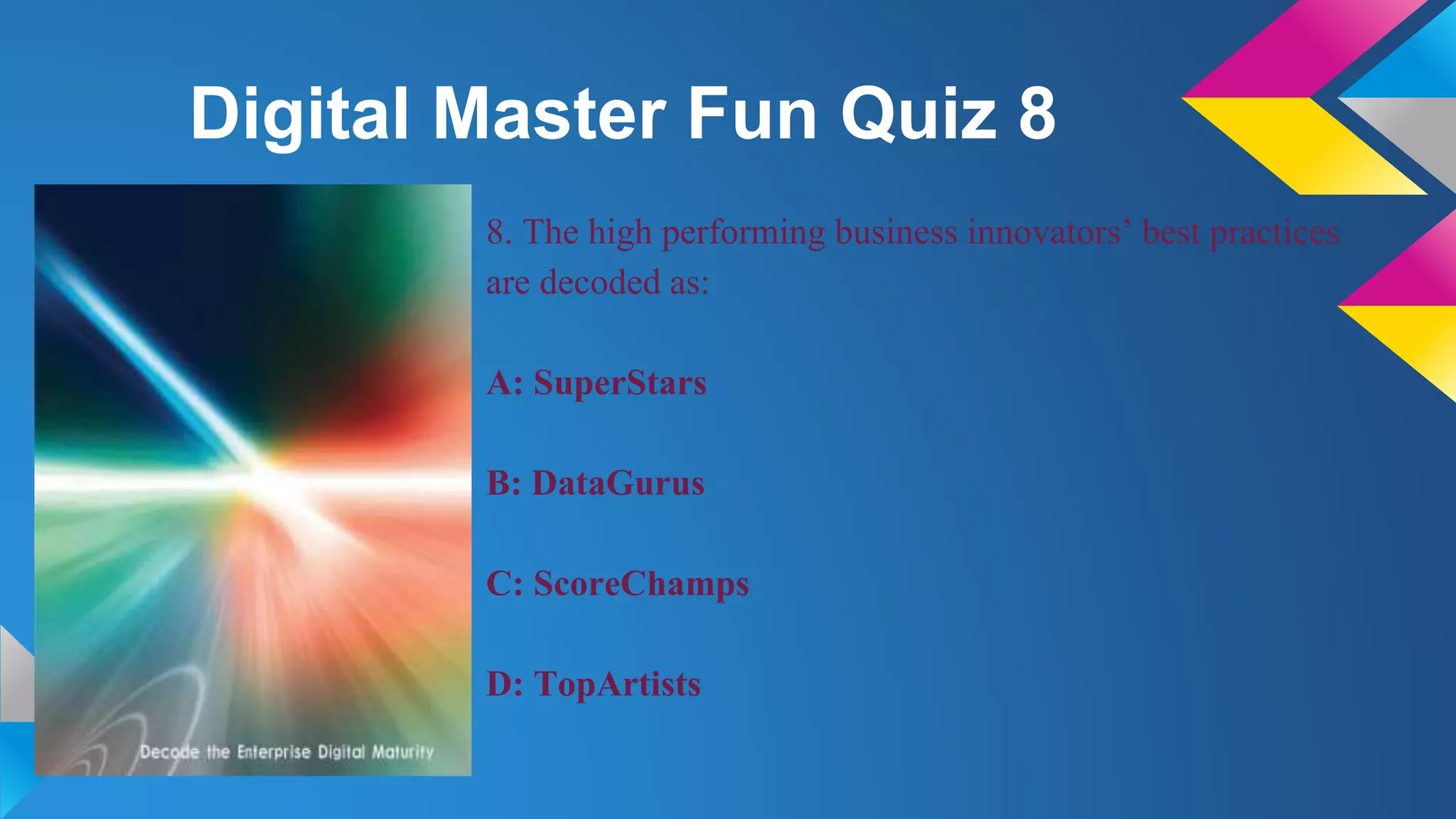Digital Master Fun Quiz 8
8. The high performing business innovators’ best practices
are decoded as:
A: SuperStars
B: DataGurus
C: ScoreChamps
D: TopArtists
 