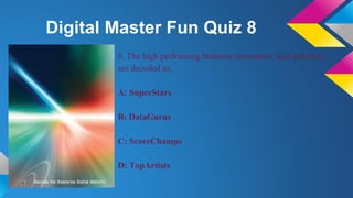 Digital Master Fun Quiz 8
8. The high performing business innovators’ best practices
are decoded as:
A: SuperStars
B: DataGurus
C: ScoreChamps
D: TopArtists
 