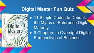 Digital Master Fun Quiz
● 11 Simple Codes to Debunk
the Myths of Enterprise Digital
Maturity.
● 9 Chapters to Oversight Digital
Perspectives of Business.
 