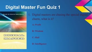 Digital Master Fun Quiz 1
1. Digital masters are chasing the special digital
charm, what is it?
A: Profit
B: Wisdom
C: Hai...
