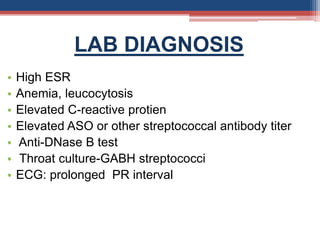 LAB DIAGNOSIS
• High ESR
• Anemia, leucocytosis
• Elevated C-reactive protien
• Elevated ASO or other streptococcal antibody titer
• Anti-DNase B test
• Throat culture-GABH streptococci
• ECG: prolonged PR interval
 