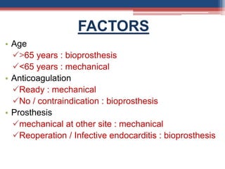 FACTORS
• Age
>65 years : bioprosthesis
<65 years : mechanical
• Anticoagulation
Ready : mechanical
No / contraindication : bioprosthesis
• Prosthesis
mechanical at other site : mechanical
Reoperation / Infective endocarditis : bioprosthesis
 