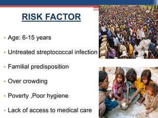 • Age: 6-15 years
• Untreated streptococcal infection
• Familial predisposition
• Over crowding
• Poverty ,Poor hygiene
• Lack of access to medical care
RISK FACTOR
 