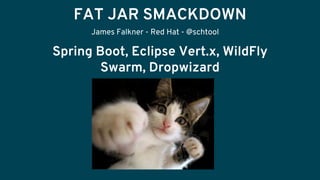 FAT JAR SMACKDOWN
Spring Boot, Eclipse Vert.x, WildFly
Swarm, Dropwizard
James Falkner - Red Hat - @schtool
 