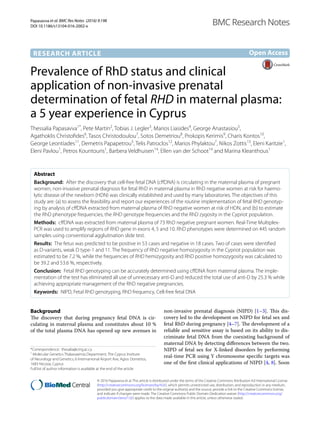 Papasavva et al. BMC Res Notes (2016) 9:198
DOI 10.1186/s13104-016-2002-x
RESEARCH ARTICLE
Prevalence of RhD status and clinical
application of non‑invasive prenatal
determination of fetal RHD in maternal plasma:
a 5 year experience in Cyprus
Thessalia Papasavva1*
, Pete Martin2
, Tobias J. Legler3
, Marios Liasides4
, George Anastasiou5
,
Agathoklis Christofides6
, Tasos Christodoulou7
, Sotos Demetriou8
, Prokopis Kerimis9
, Charis Kontos10
,
George Leontiades11
, Demetris Papapetrou5
, Telis Patroclos12
, Marios Phylaktou7
, Nikos Zottis13
, Eleni Karitzie1
,
Eleni Pavlou1
, Petros Kountouris1
, Barbera Veldhuisen14
, Ellen van der Schoot14
and Marina Kleanthous1
Abstract 
Background:  After the discovery that cell-free fetal DNA (cffDNA) is circulating in the maternal plasma of pregnant
women, non-invasive prenatal diagnosis for fetal RhD in maternal plasma in RhD negative women at risk for haemo-
lytic disease of the newborn (HDN) was clinically established and used by many laboratories. The objectives of this
study are: (a) to assess the feasibility and report our experiences of the routine implementation of fetal RHD genotyp-
ing by analysis of cffDNA extracted from maternal plasma of RhD negative women at risk of HDN, and (b) to estimate
the RhD phenotype frequencies, the RHD genotype frequencies and the RhD zygosity in the Cypriot population.
Methods:  cffDNA was extracted from maternal plasma of 73 RhD negative pregnant women. Real-Time Multiplex-
PCR was used to amplify regions of RHD gene in exons 4, 5 and 10. RhD phenotypes were determined on 445 random
samples using conventional agglutination slide test.
Results:  The fetus was predicted to be positive in 53 cases and negative in 18 cases. Two of cases were identified
as D-variants, weak D type-1 and 11. The frequency of RhD negative homozygosity in the Cypriot population was
estimated to be 7.2 %, while the frequencies of RHD hemizygosity and RhD positive homozygosity was calculated to
be 39.2 and 53.6 %, respectively.
Conclusion: Fetal RHD genotyping can be accurately determined using cffDNA from maternal plasma. The imple-
mentation of the test has eliminated all use of unnecessary anti-D and reduced the total use of anti-D by 25.3 % while
achieving appropriate management of the RhD negative pregnancies.
Keywords:  NIPD, Fetal RHD genotyping, RhD frequency, Cell-free fetal DNA
© 2016 Papasavva et al. This article is distributed under the terms of the Creative Commons Attribution 4.0 International License
(http://creativecommons.org/licenses/by/4.0/), which permits unrestricted use, distribution, and reproduction in any medium,
provided you give appropriate credit to the original author(s) and the source, provide a link to the Creative Commons license,
and indicate if changes were made. The Creative Commons Public Domain Dedication waiver (http://creativecommons.org/
publicdomain/zero/1.0/) applies to the data made available in this article, unless otherwise stated.
Background
The discovery that during pregnancy fetal DNA is cir-
culating in maternal plasma and constitutes about 10 %
of the total plasma DNA has opened up new avenues in
non-invasive prenatal diagnosis (NIPD) [1–3]. This dis-
covery led to the development on NIPD for fetal sex and
fetal RhD during pregnancy [4–7]. The development of a
reliable and sensitive assay is based on its ability to dis-
criminate fetal DNA from the coexisting background of
maternal DNA by detecting differences between the two.
NIPD of fetal sex for X-linked disorders by performing
real-time PCR using Y chromosome specific targets was
one of the first clinical applications of NIPD [4, 8]. Soon
Open Access
BMC Research Notes
*Correspondence: thesalia@cing.ac.cy
1
Molecular Genetics Thalassaemia Department, The Cyprus Institute
of Neurology and Genetics, 6 Internanional Airport Ave, Agios Dometios,
1683 Nicosia, Cyprus
Full list of author information is available at the end of the article
 