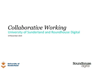 Collaborative Working 
University of Sunderland and Roundhouse Digital 
19 November 2014 
 