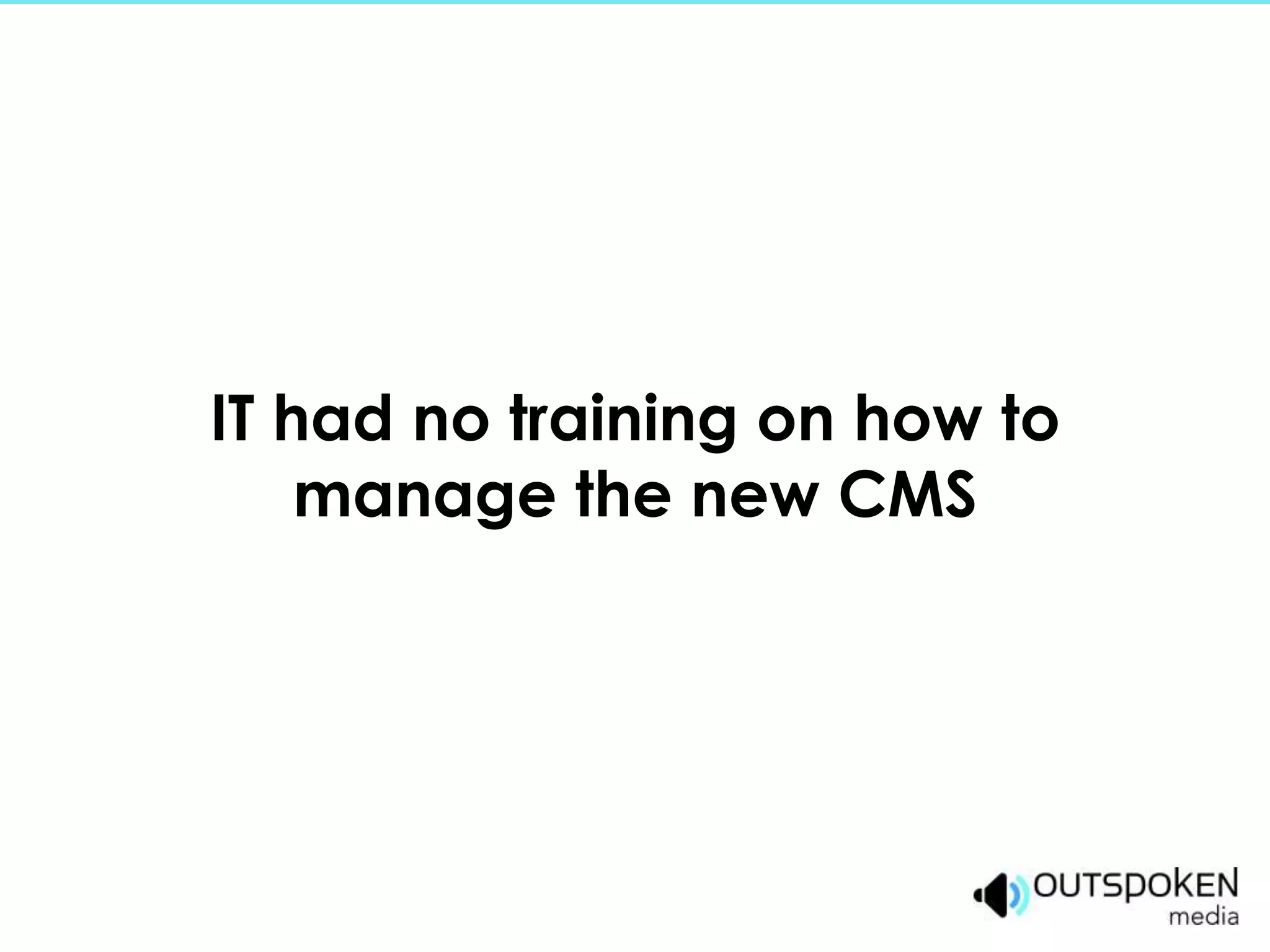 IT had no training on how to
    manage the new CMS
 