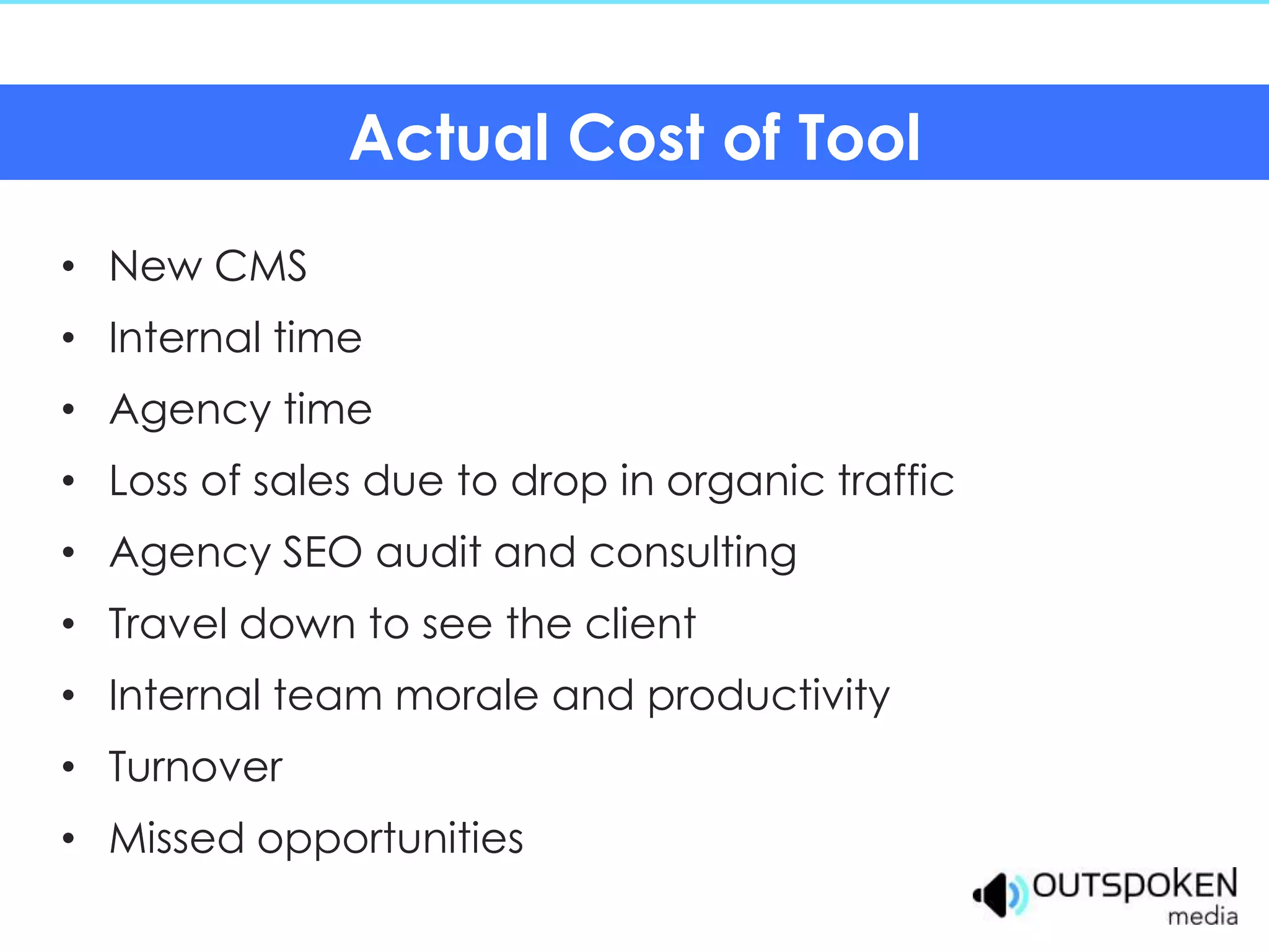 Actual Cost of Tool
• New CMS
• Internal time
• Agency time
• Loss of sales due to drop in organic traffic
• Agency SEO audit and consulting
• Travel down to see the client
• Internal team morale and productivity
• Turnover
• Missed opportunities
 