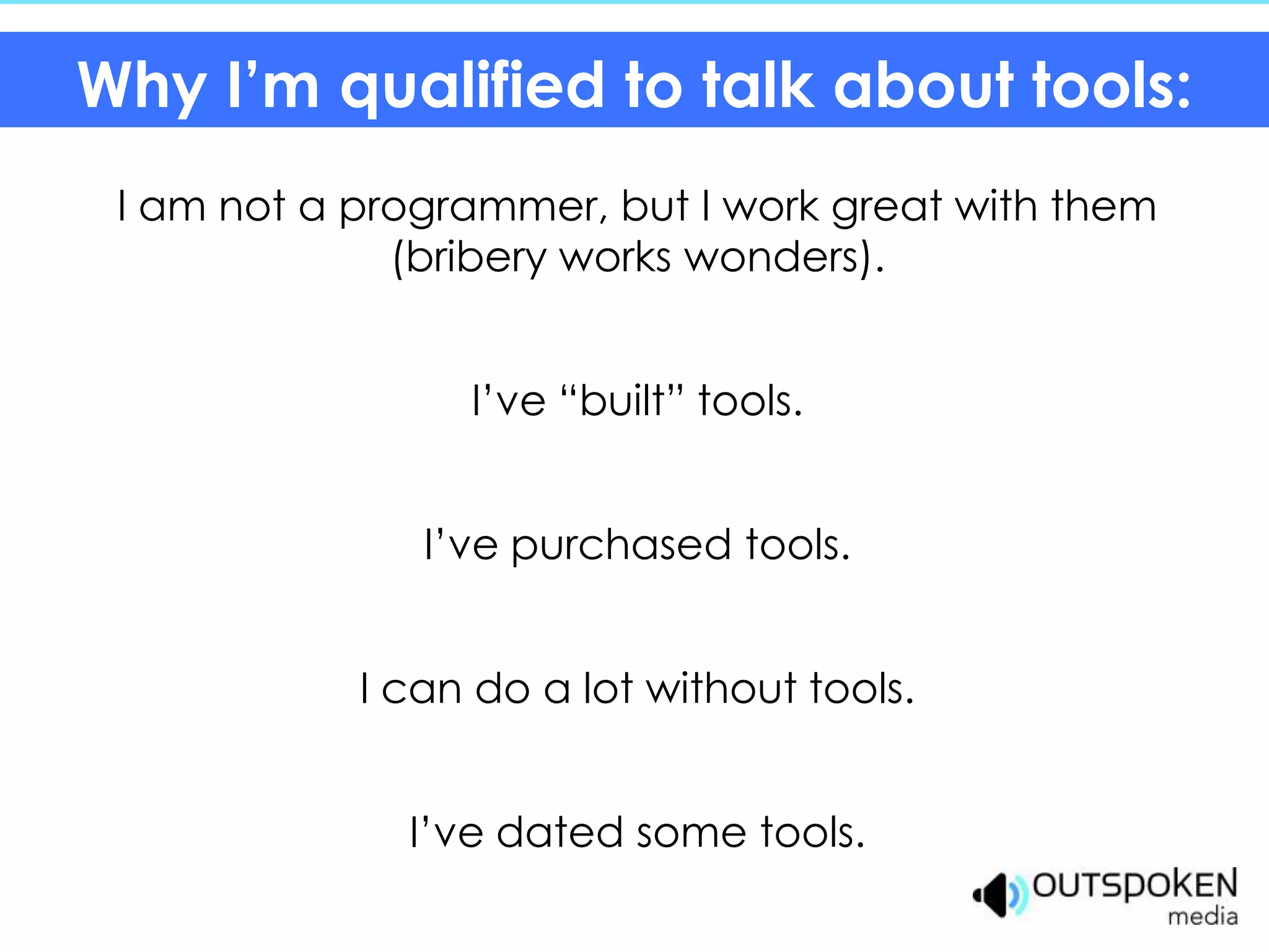 Why I’m qualified to talk about tools:
 I am not a programmer, but I work great with them
              (bribery works wonders).


                 I’ve “built” tools.


               I’ve purchased tools.


            I can do a lot without tools.


              I’ve dated some tools.
 