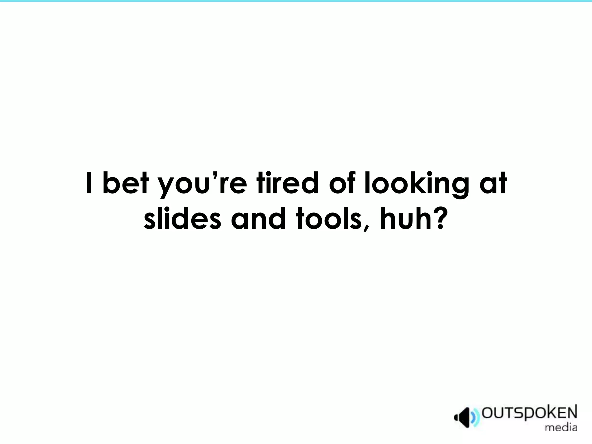 I bet you’re tired of looking at
    slides and tools, huh?
 