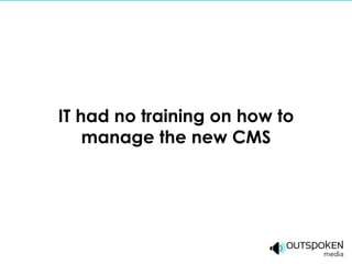 IT had no training on how to
    manage the new CMS
 