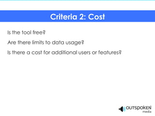 Criteria 2: Cost
Is the tool free?
Are there limits to data usage?
Is there a cost for additional users or features?
 