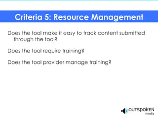 Criteria 5: Resource Management
Does the tool make it easy to track content submitted
  through the tool?

Does the tool require training?

Does the tool provider manage training?
 