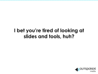 I bet you’re tired of looking at
    slides and tools, huh?
 