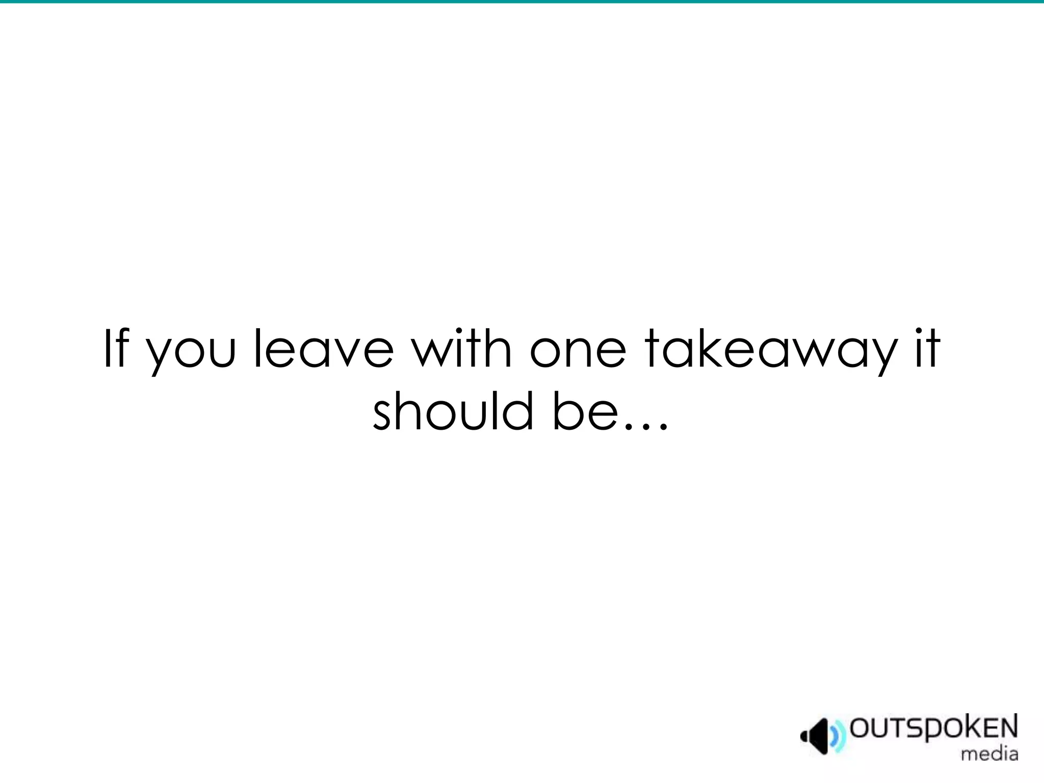 If you leave with one takeaway it
           should be…
 