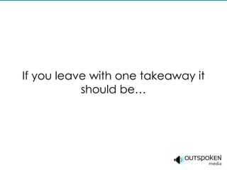 If you leave with one takeaway it
           should be…
 
