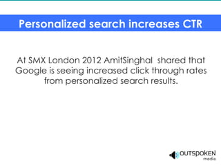 Personalized search increases CTR


At SMX London 2012 AmitSinghal shared that
Google is seeing increased click through rates
      from personalized search results.
 