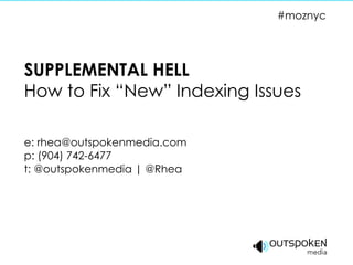 SUPPLEMENTAL HELL How to Fix “New” Indexing Issues e: rhea@outspokenmedia.com p: (904) 742-6477 t: @outspokenmedia | @Rhea #moznyc 