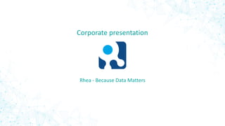 Rhea - Because Data Matters
Corporate presentation
 