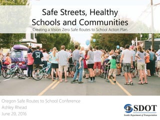 Safe Streets, Healthy
Schools and Communities
Creating a Vision Zero Safe Routes to School Action Plan
Oregon Safe Routes to School Conference
Ashley Rhead
June 20, 2016
 