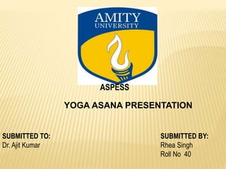 ASPESS
SUBMITTED TO: SUBMITTED BY:
Dr. Ajit Kumar Rhea Singh
Roll No 40
YOGA ASANA PRESENTATION
 